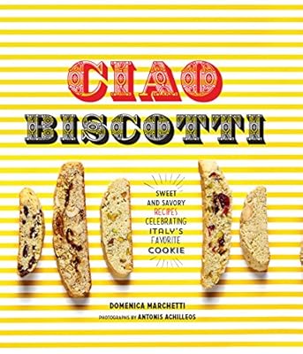 Ciao Biscotti: Sweet and Savory Recipes for Italy's Favorite Cookie