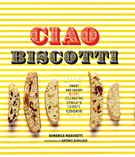 Ciao Biscotti: Sweet and Savory Recipes for Italy's Favorite Cookie by Domenica Marchetti