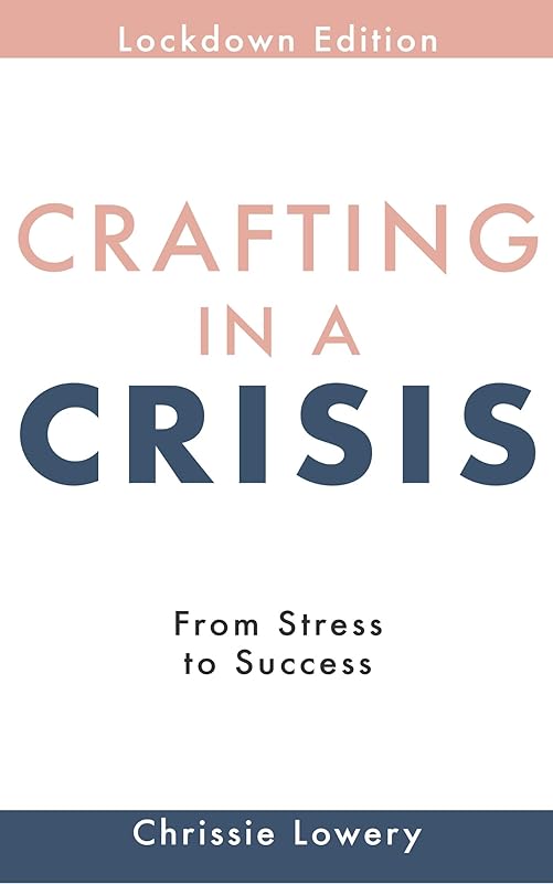 Crafting in a Crisis: From Stress to Success - Lockdown Edition by Chrissie Lowery