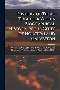 History of Texas, Together With a Biographical History of the Cities of Houston and Galveston; Containing a Concise History of the State, With ... Prominent Citizens of the Above Named Cities