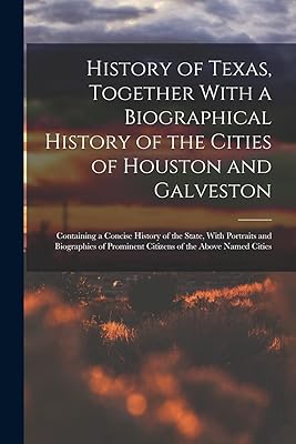History of Texas, Together With a Biographical History of the Cities of Houston and Galveston; Containing a Concise History of the State, With ... Prominent Citizens of the Above Named Cities