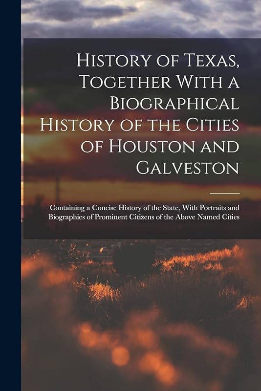 History of Texas, Together With a Biographical History of the Cities of Houston and Galveston; Containing a Concise History of the State, With ... Prominent Citizens of the Above Named Cities by Anonymous