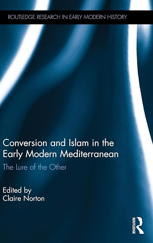 Conversion and Islam in the Early Modern Mediterranean: The Lure of the Other (Routledge Research in Early Modern History) by Claire Norton