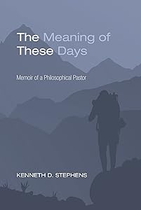 The Meaning of These Days: Memoir of a Philosophical Pastor by Kenneth D. Stephens