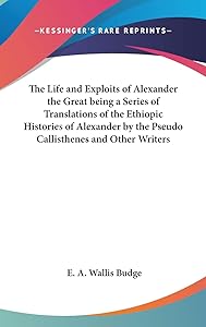 The Life and Exploits of Alexander the Great being a Series of Translations of the Ethiopic Histories of Alexander by the Pseudo Callisthenes and Other Writers