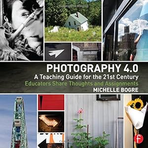 Photography 4.0: A Teaching Guide for the 21st Century: Educators Share Thoughts and Assignments by Michelle Bogre