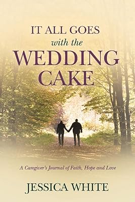 It All Goes with the Wedding Cake: A Caregiver's Journal of Faith, Hope and Love