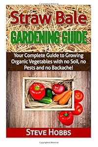 Straw Bale Gardening Guide: Your Complete Guide to Growing Organic Vegetables with no Soil, no Pests and no Backache!