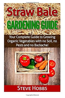 Straw Bale Gardening Guide: Your Complete Guide to Growing Organic Vegetables with no Soil, no Pests and no Backache!