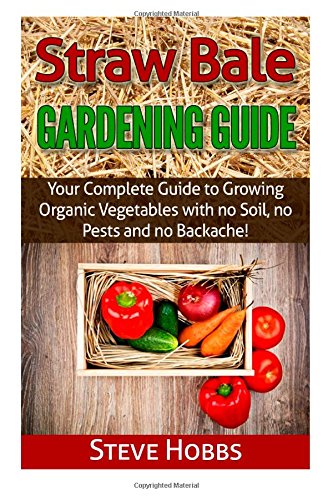 Straw Bale Gardening Guide: Your Complete Guide to Growing Organic Vegetables with no Soil, no Pests and no Backache! by Steve Hobbs