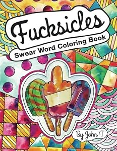 Swear Word Coloring Book: Fucksicles: For fans of adult coloring books, mandala coloring books, and grown ups who like swearing, curse words, cuss words and typography. by John T