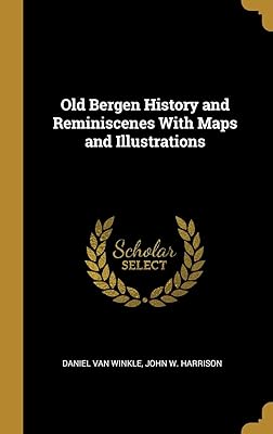 Old Bergen History and Reminiscenes With Maps and Illustrations