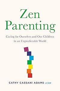 Zen Parenting: Caring for Ourselves and Our Children in an Unpredictable World by Cathy Cassani Adams LCSW