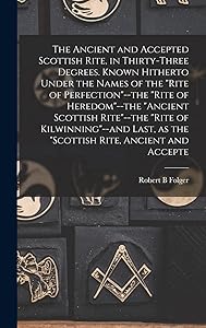 The Ancient and Accepted Scottish Rite, in Thirty-three Degrees. Known Hitherto Under the Names of the "Rite of Perfection"--the "Rite of ... as the "Scottish Rite, Ancient and Accepte by Robert B Folger