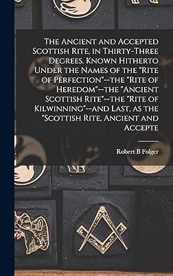 The Ancient and Accepted Scottish Rite, in Thirty-three Degrees. Known Hitherto Under the Names of the "Rite of Perfection"--the "Rite of ... as the "Scottish Rite, Ancient and Accepte
