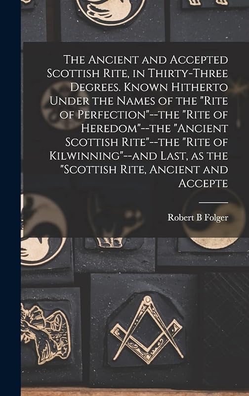 The Ancient and Accepted Scottish Rite, in Thirty-three Degrees. Known Hitherto Under the Names of the "Rite of Perfection"--the "Rite of ... as the "Scottish Rite, Ancient and Accepte by Robert B Folger