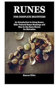 RUNES FOR COMPLETE BEGINNERS: An Introduction to Using Runes,Elder Futhark Runes Meanings and How to Use Rune Stones for Divination by Ramon Tibbs