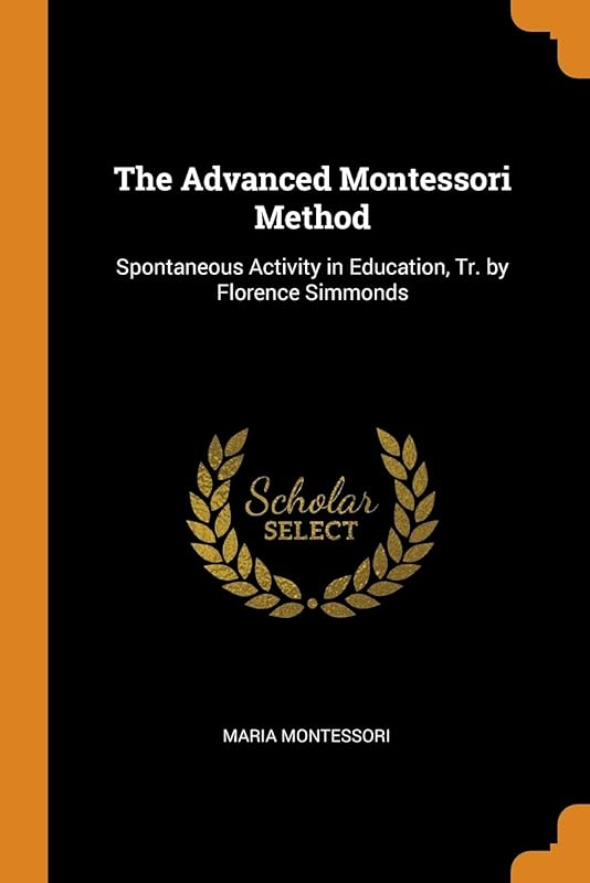 The Advanced Montessori Method: Spontaneous Activity in Education, Tr. by Florence Simmonds by Maria Montessori