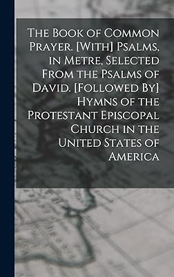 The Book of Common Prayer. [With] Psalms, in Metre, Selected From the Psalms of David. [Followed By] Hymns of the Protestant Episcopal Church in the United States of America
