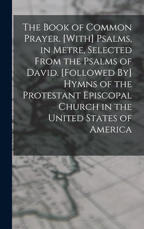 The Book of Common Prayer. [With] Psalms, in Metre, Selected From the Psalms of David. [Followed By] Hymns of the Protestant Episcopal Church in the United States of America by Anonymous
