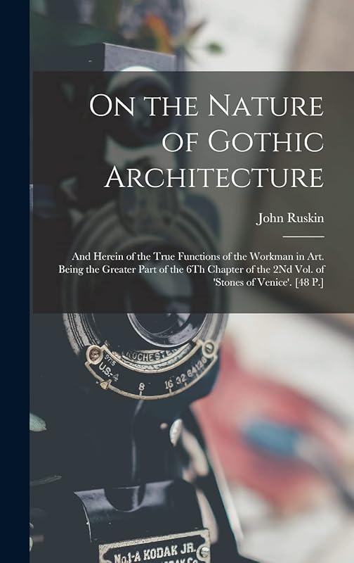 On the Nature of Gothic Architecture: And Herein of the True Functions of the Workman in Art. Being the Greater Part of the 6Th Chapter of the 2Nd Vol. of 'stones of Venice'. [48 P.] by John Ruskin