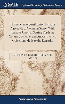 The Scheme of Justification by Faith Agreeable to Common Sense. With Remarks Upon it, Setting Forth the Contrary Scheme; and Answers to two Objections Made to the Remarks