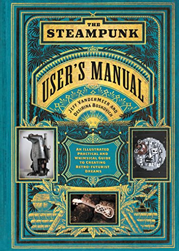 The Steampunk User's Manual: An Illustrated Practical and Whimsical Guide to Creating Retro-futurist Dreams by Jeff VanderMeer