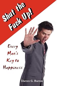 Shut The Fuck Up!: Every Man's Key To Happiness by Darren G Burton