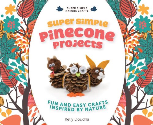 Super Simple Pinecone Projects: Fun and Easy Crafts Inspired by Nature by Kelly Doudna