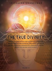 The True Divinity: Impacts of Death Rituals on Human Soul Formation, Enlightenment & Misguided Beliefs, Occult Science in Tantric, Astronomy, ... & Vashtu-never Before Told Scientifically by Srichakra Gnaneswar