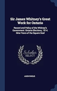 Sir James Whitney's Great Work for Ontario: Record and Policy of the Whitney's Government. Ontario Elections, 1914. Nine Years of the Square Deal