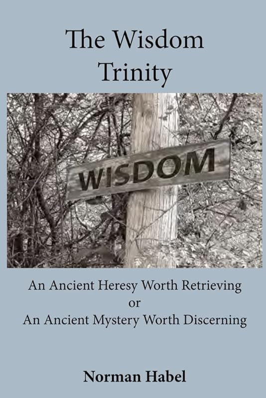 The Wisdom Trinity: An Ancient Heresy Worth Retrieving or An Ancient Mystery Worth Discerning by Habel