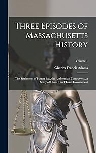 Three Episodes of Massachusetts History: The Settlement of Boston Bay. the Antinomian Controversy. a Study of Church and Town Government; Volume 1