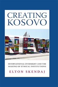 Creating Kosovo: International Oversight and the Making of Ethical Institutions (A Woodrow Wilson Center Press Book) by Elton Skendaj