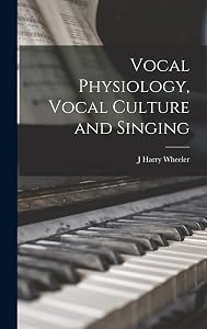 Vocal Physiology, Vocal Culture and Singing by J Harry Wheeler
