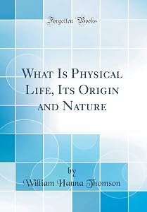 What Is Physical Life, Its Origin and Nature (Classic Reprint)