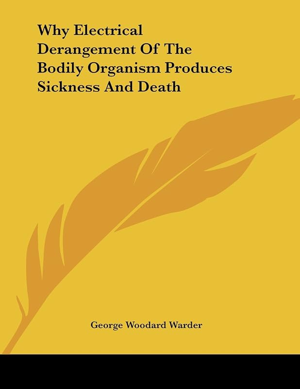 Why Electrical Derangement of the Bodily Organism Produces Sickness and Death by George Woodard Warder
