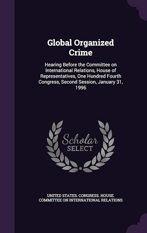 Global Organized Crime: Hearing Before the Committee on International Relations, House of Representatives, One Hundred Fourth Congress, Second Session, January 31, 1996 by United States