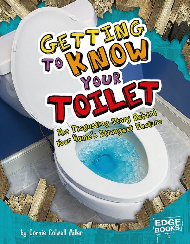 Getting to Know Your Toilet: The Disgusting Story Behind Your Home's Strangest Feature by Connie Colwell Miller