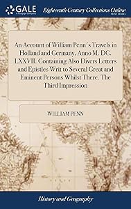 An Account of William Penn's Travels in Holland and Germany, Anno M. DC. LXXVII. Containing Also Divers Letters and Epistles Writ to Several Great and ... Persons Whilst There. The Third Impression by William Penn