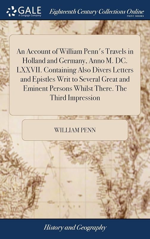 An Account of William Penn's Travels in Holland and Germany, Anno M. DC. LXXVII. Containing Also Divers Letters and Epistles Writ to Several Great and ... Persons Whilst There. The Third Impression by William Penn