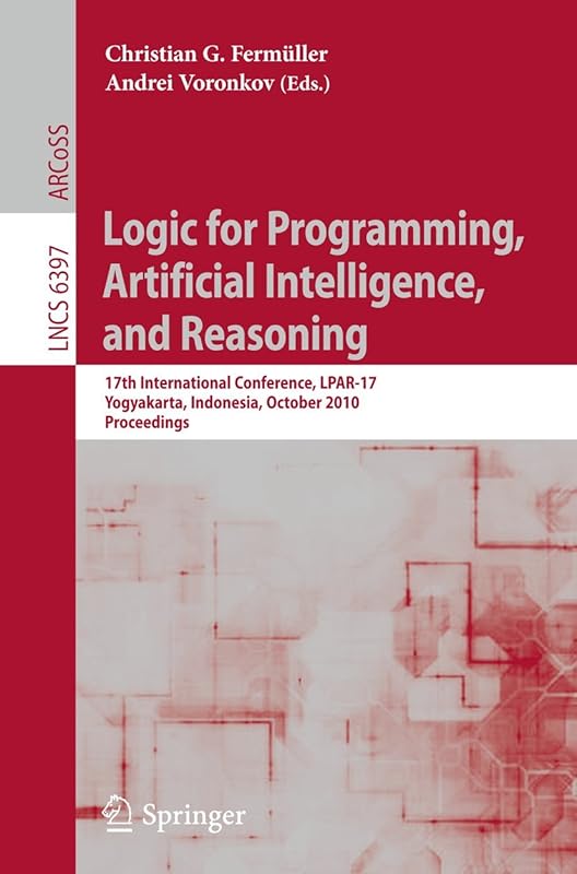 Logic for Programming, Artificial Intelligence, and Reasoning: 17th International Conference, LPAR-17, Yogyakarta, Indonesia, October 10-15, 2010, Proceedings (Lecture Notes in Computer Science, 6397) by Christian G. Ferm&uuml;ller