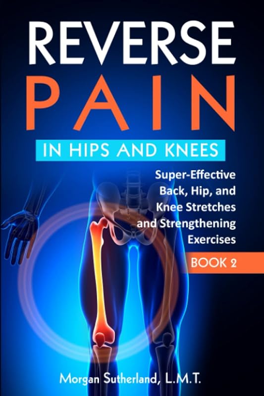 Reverse Pain in Hips and Knees: Super-Effective Back, Hip, and Knee Stretches and Strengthening Exercises by Morgan Sutherland