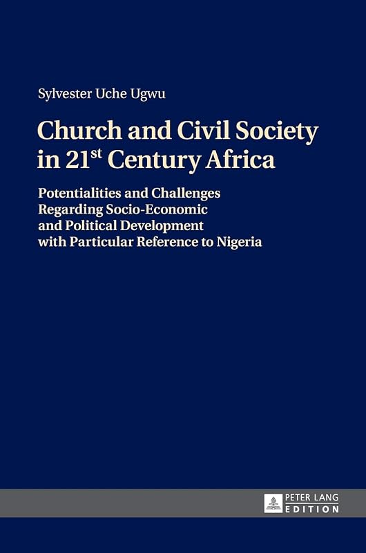 Church and Civil Society in 21st Century Africa: Potentialities and Challenges Regarding Socio-Economic and Political Development with Particular Reference to Nigeria by Sylvester Uche Ugwu