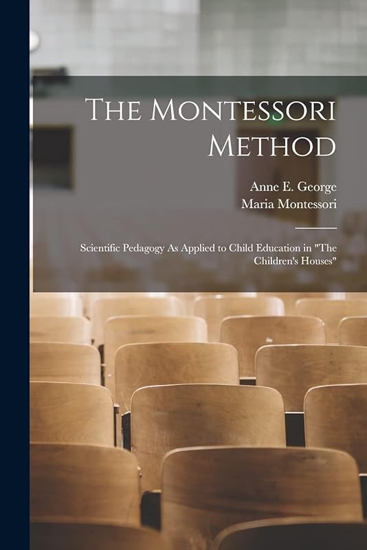 The Montessori Method: Scientific Pedagogy As Applied to Child Education in "The Children's Houses" by Maria Montessori