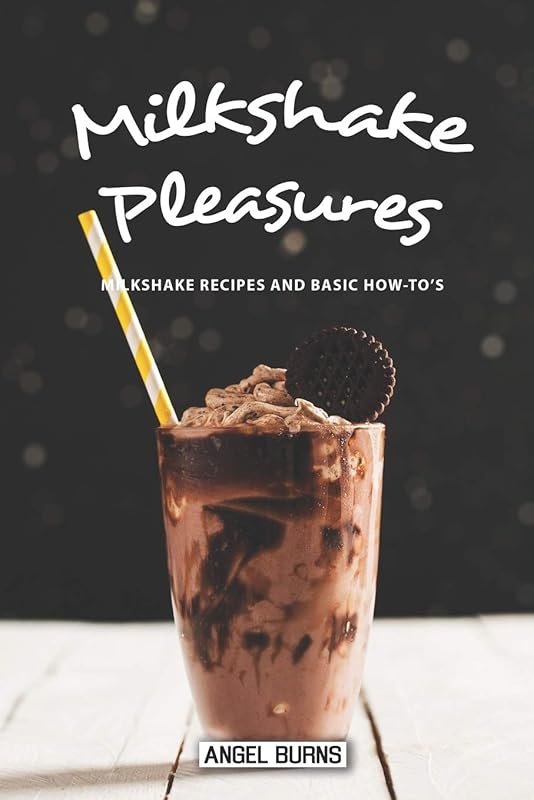 Milkshake Pleasures: Milkshake Recipes and Basic How-To's by Angel Burns