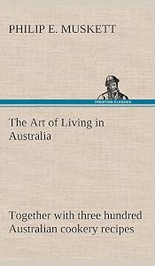 The Art of Living in Australia; together with three hundred Australian cookery recipes and accessory kitchen information by Mrs. H. Wicken by Philip E Muskett