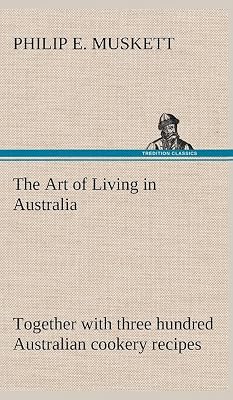 The Art of Living in Australia; together with three hundred Australian cookery recipes and accessory kitchen information by Mrs. H. Wicken