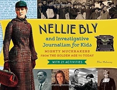 Nellie Bly and Investigative Journalism for Kids: Mighty Muckrakers from the Golden Age to Today, with 21 Activities