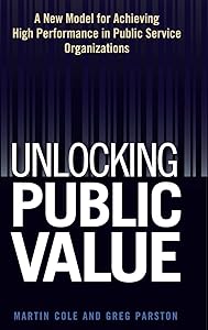 Unlocking Public Value: A New Model For Achieving High Performance In Public Service Organizations by Martin  Cole